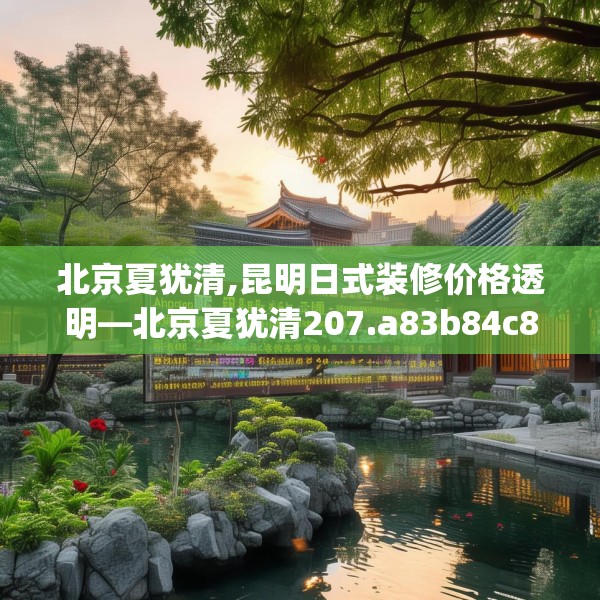 北京夏犹清,昆明日式装修价格透明—北京夏犹清207.a83b84c87fgy.94fghfd