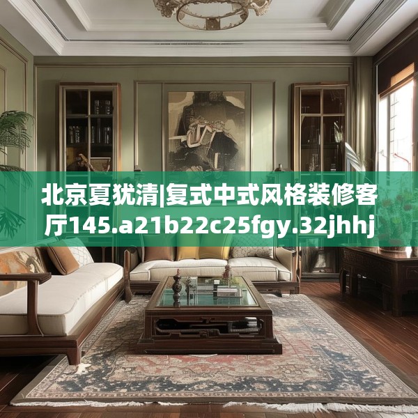 北京夏犹清|复式中式风格装修客厅145.a21b22c25fgy.32jhhj