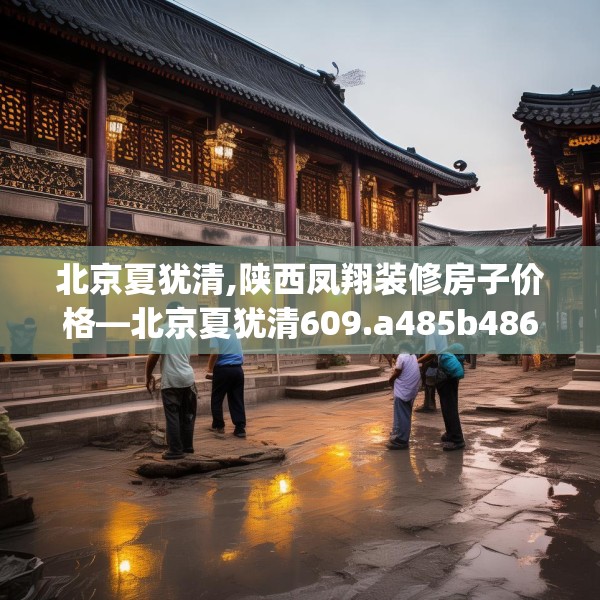 北京夏犹清,陕西凤翔装修房子价格—北京夏犹清609.a485b486c489fgy.496fhsg