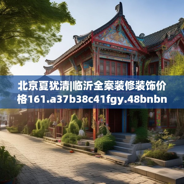 北京夏犹清|临沂全案装修装饰价格161.a37b38c41fgy.48bnbn