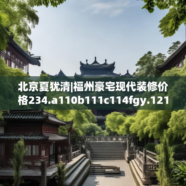 北京夏犹清|福州豪宅现代装修价格234.a110b111c114fgy.121nbn
