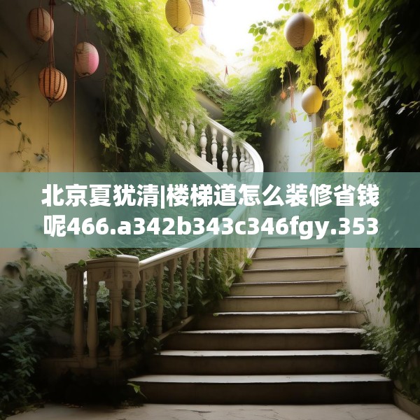 北京夏犹清|楼梯道怎么装修省钱呢466.a342b343c346fgy.353dewqe
