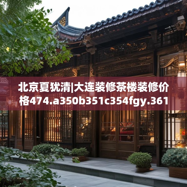 北京夏犹清|大连装修茶楼装修价格474.a350b351c354fgy.361dsfds