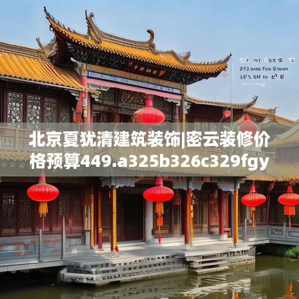 北京夏犹清建筑装饰|密云装修价格预算449.a325b326c329fgy.336bnbn