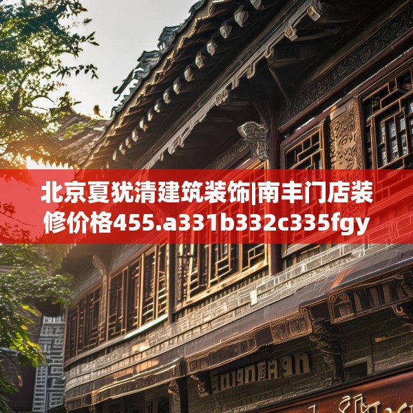北京夏犹清建筑装饰|南丰门店装修价格455.a331b332c335fgy.342fds