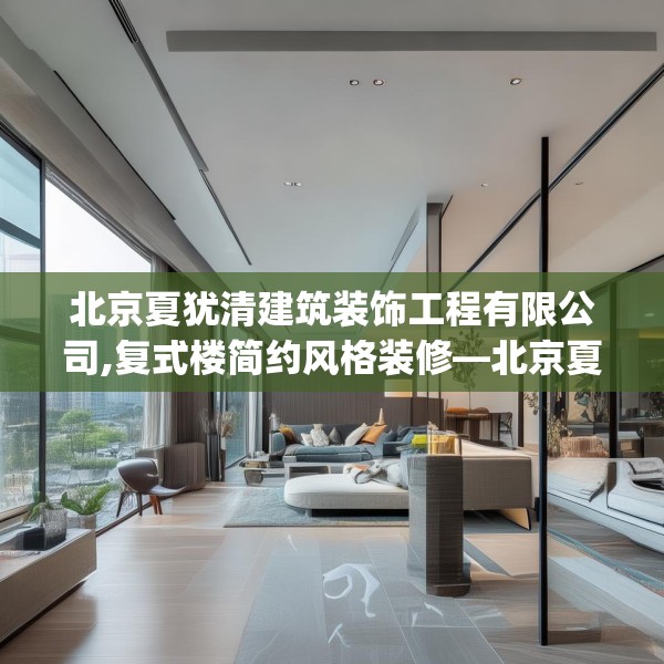 北京夏犹清建筑装饰工程有限公司,复式楼简约风格装修—北京夏犹清建筑装饰工程有限公司591.a467b468c471fgy.478fhsg