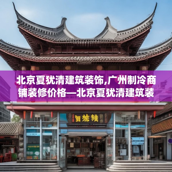 北京夏犹清建筑装饰,广州制冷商铺装修价格—北京夏犹清建筑装饰581.a457b458c461fgy.468fds