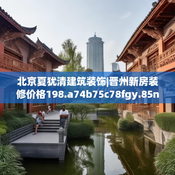 北京夏犹清建筑装饰|晋州新房装修价格198.a74b75c78fgy.85nbn