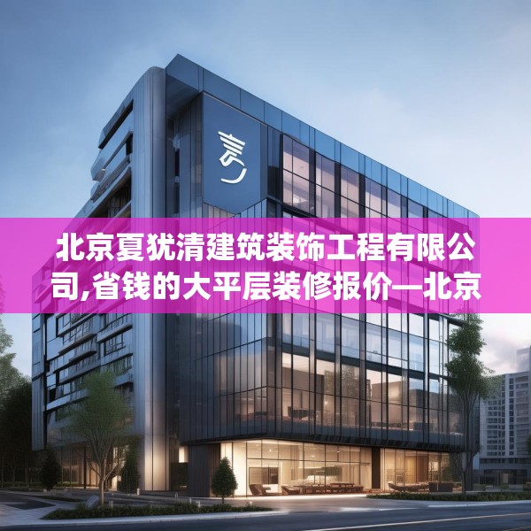 北京夏犹清建筑装饰工程有限公司,省钱的大平层装修报价—北京夏犹清建筑装饰工程有限公司514.a390b391c394fgy.401sdA