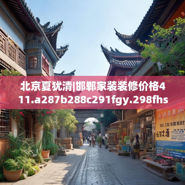 北京夏犹清|邯郸家装装修价格411.a287b288c291fgy.298fhsg