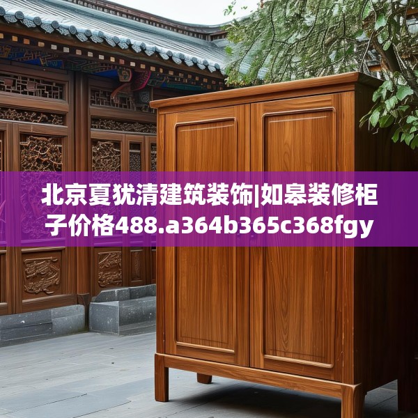 北京夏犹清建筑装饰|如皋装修柜子价格488.a364b365c368fgy.37576664