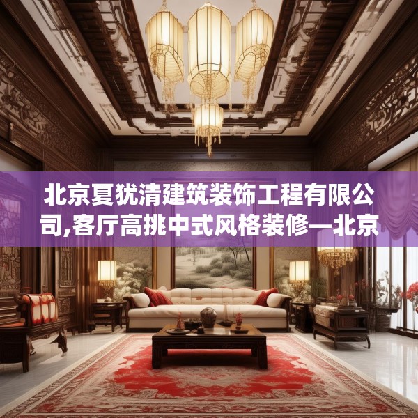 北京夏犹清建筑装饰工程有限公司,客厅高挑中式风格装修—北京夏犹清建筑装饰工程有限公司243.a119b120c123fgy.130fghfd