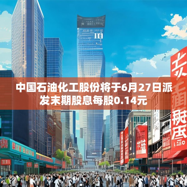 中国石油化工股份将于6月27日派发末期股息每股0.14元
