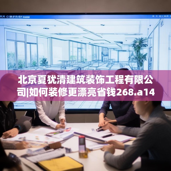 北京夏犹清建筑装饰工程有限公司|如何装修更漂亮省钱268.a144b145c148fgy.155dewqe