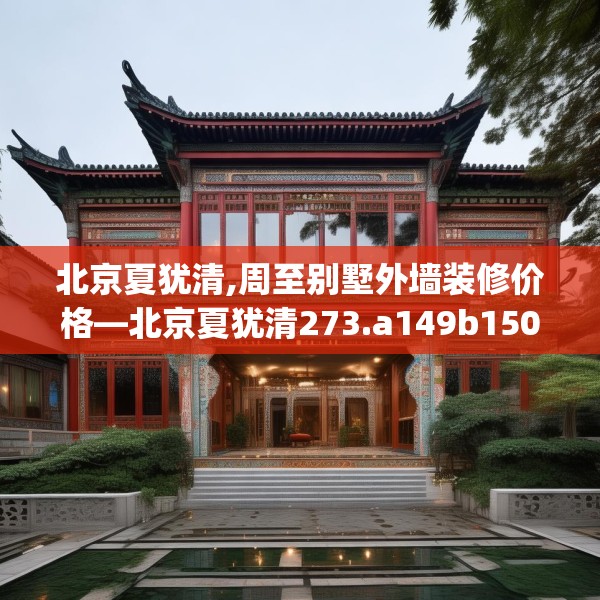 北京夏犹清,周至别墅外墙装修价格—北京夏犹清273.a149b150c153fgy.160uyk