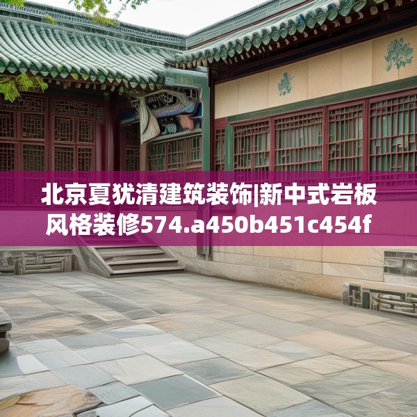 北京夏犹清建筑装饰|新中式岩板风格装修574.a450b451c454fgy.461dewqe