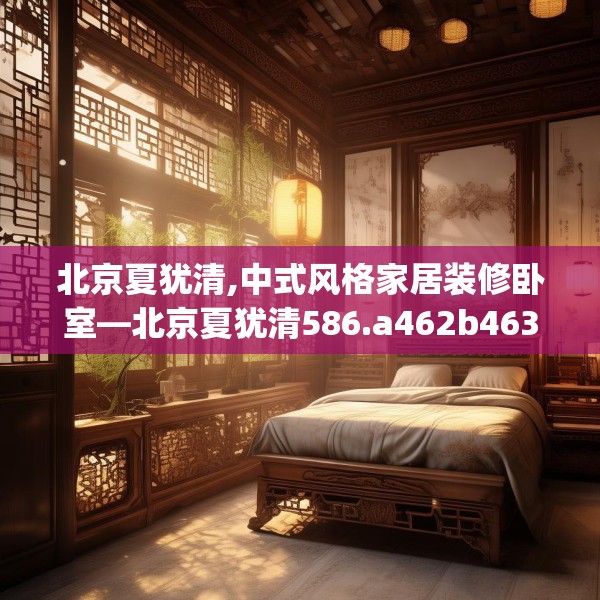 北京夏犹清,中式风格家居装修卧室—北京夏犹清586.a462b463c466fgy.473sdA