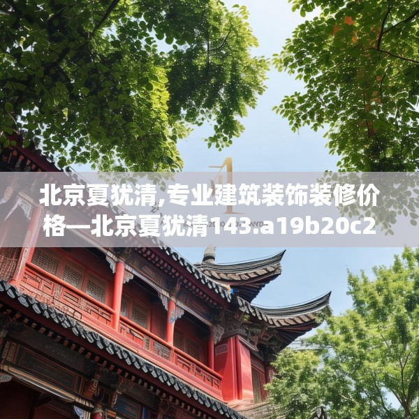 北京夏犹清,专业建筑装饰装修价格—北京夏犹清143.a19b20c23fgy.30bnbn