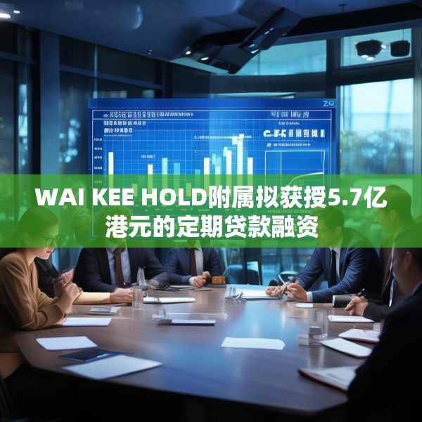 WAI KEE HOLD附属拟获授5.7亿港元的定期贷款融资