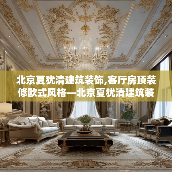 北京夏犹清建筑装饰,客厅房顶装修欧式风格—北京夏犹清建筑装饰570.a446b447c450fgy.457lkjl