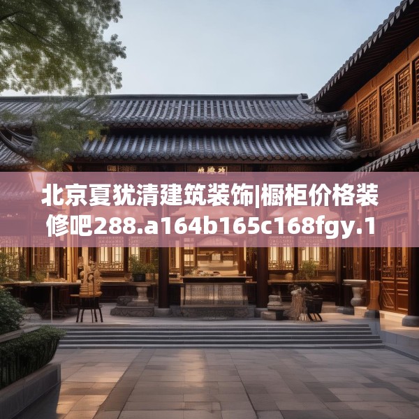 北京夏犹清建筑装饰|橱柜价格装修吧288.a164b165c168fgy.175nbn
