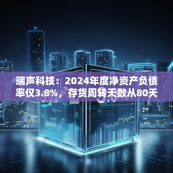 瑞声科技：2024年度净资产负债率仅3.8%，存货周转天数从80天降至60天