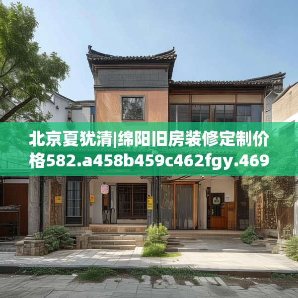 北京夏犹清|绵阳旧房装修定制价格582.a458b459c462fgy.469dsfds