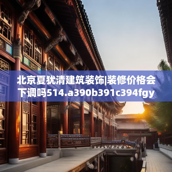 北京夏犹清建筑装饰|装修价格会下调吗514.a390b391c394fgy.401sdA