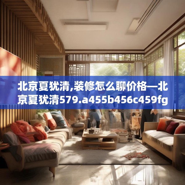 北京夏犹清,装修怎么聊价格—北京夏犹清579.a455b456c459fgy.466uyk