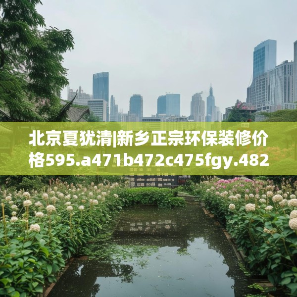 北京夏犹清|新乡正宗环保装修价格595.a471b472c475fgy.482jhhj