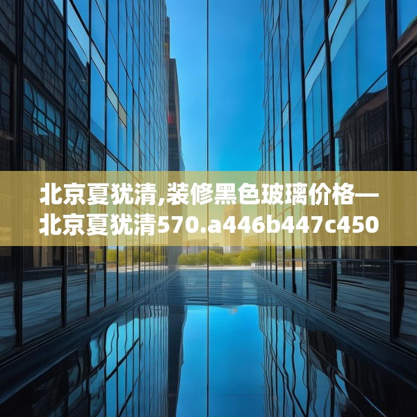 北京夏犹清,装修黑色玻璃价格—北京夏犹清570.a446b447c450fgy.457lkjl