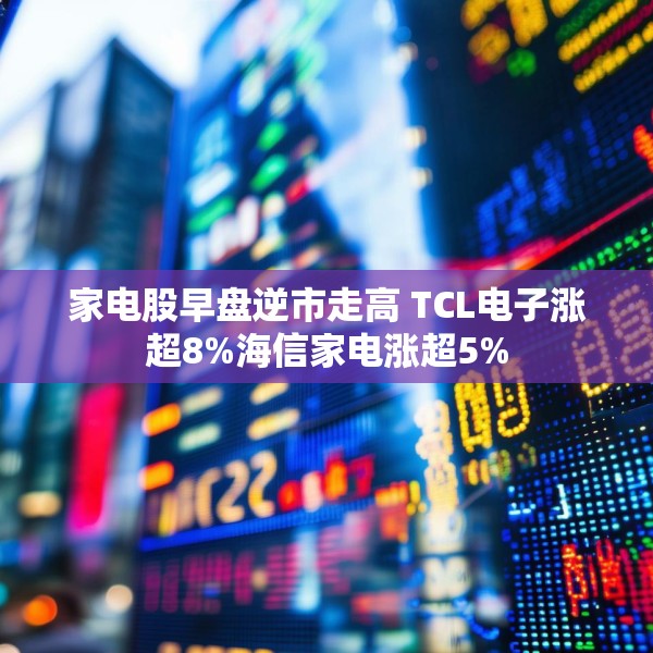 家电股早盘逆市走高 TCL电子涨超8%海信家电涨超5%