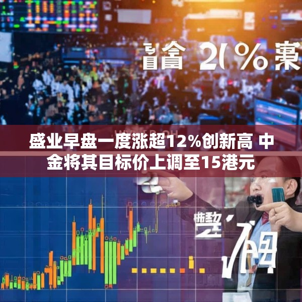盛业早盘一度涨超12%创新高 中金将其目标价上调至15港元