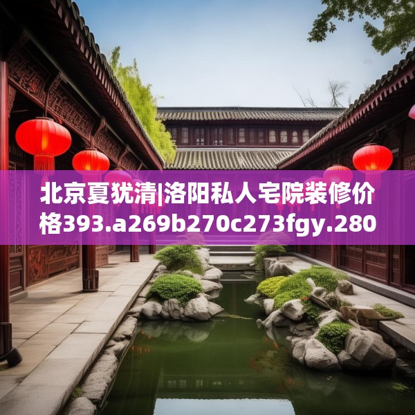北京夏犹清|洛阳私人宅院装修价格393.a269b270c273fgy.280fhsg
