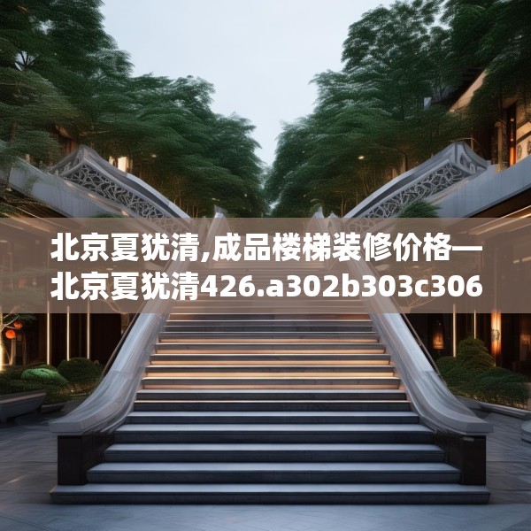 北京夏犹清,成品楼梯装修价格—北京夏犹清426.a302b303c306fgy.313lkjl