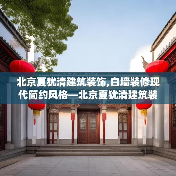 北京夏犹清建筑装饰,白墙装修现代简约风格—北京夏犹清建筑装饰553.a429b430c433fgy.440poiy