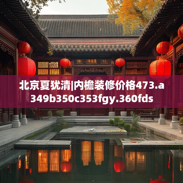 北京夏犹清|内檐装修价格473.a349b350c353fgy.360fds