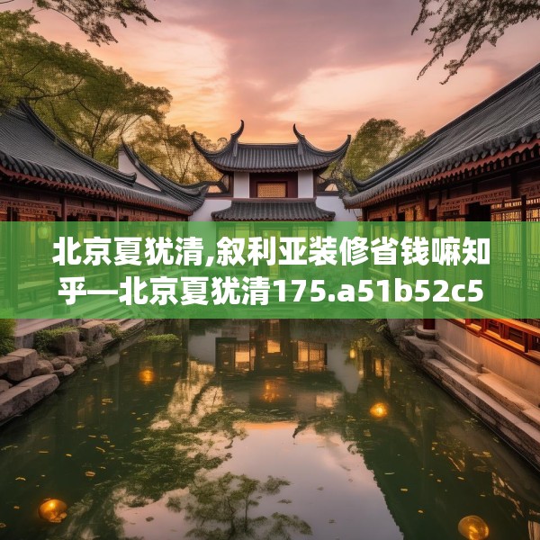 北京夏犹清,叙利亚装修省钱嘛知乎—北京夏犹清175.a51b52c55fgy.62poiy