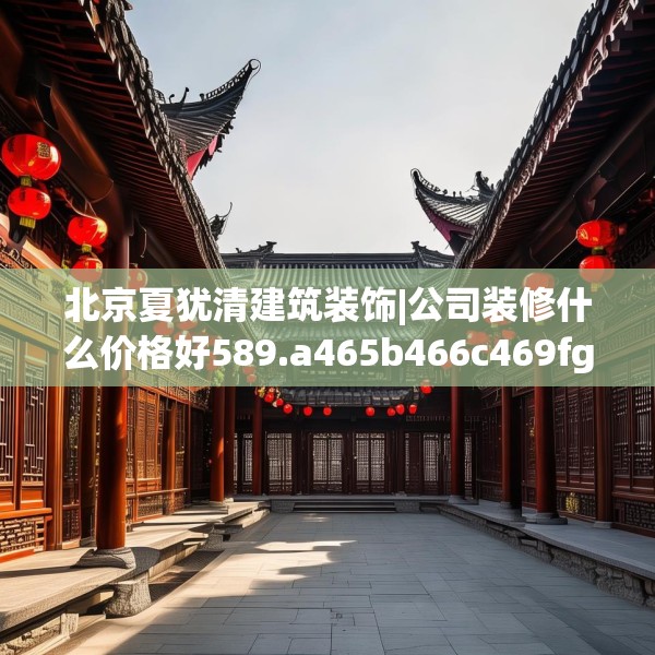 北京夏犹清建筑装饰|公司装修什么价格好589.a465b466c469fgy.476poiy