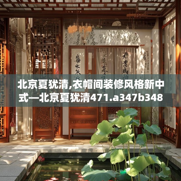 北京夏犹清,衣帽间装修风格新中式—北京夏犹清471.a347b348c351fgy.358uyk