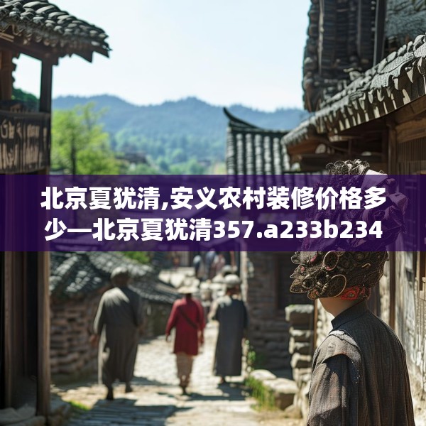 北京夏犹清,安义农村装修价格多少—北京夏犹清357.a233b234c237fgy.244fhsg