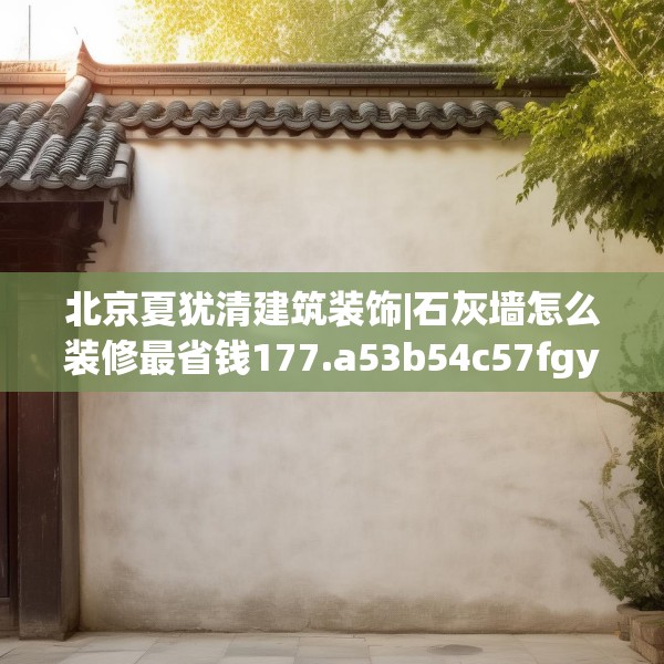 北京夏犹清建筑装饰|石灰墙怎么装修最省钱177.a53b54c57fgy.64fhsg