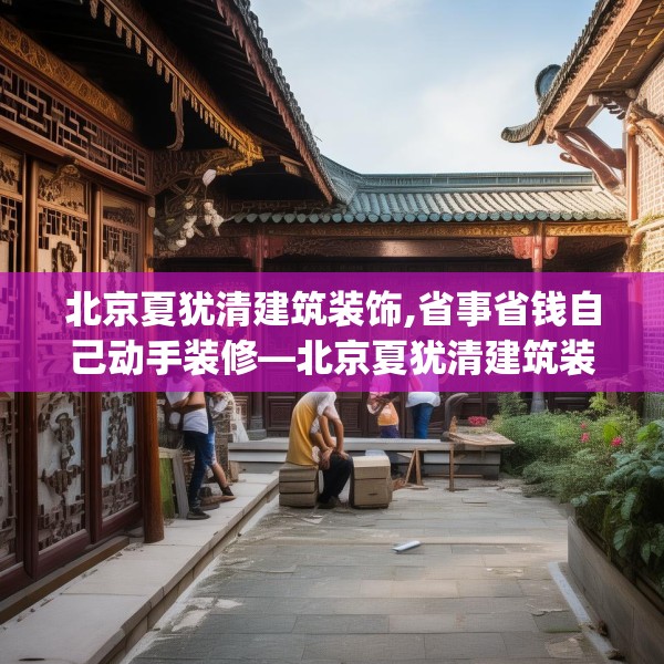 北京夏犹清建筑装饰,省事省钱自己动手装修—北京夏犹清建筑装饰249.a125b126c129fgy.136fhsg