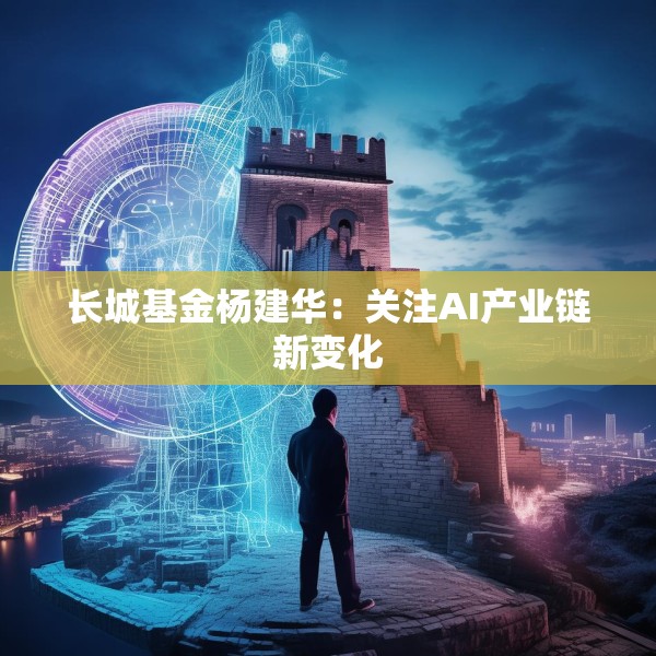 长城基金杨建华：关注AI产业链新变化