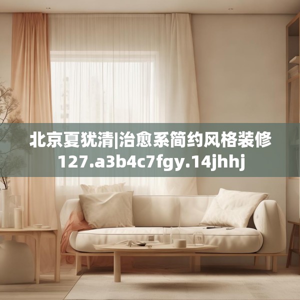 北京夏犹清|治愈系简约风格装修127.a3b4c7fgy.14jhhj