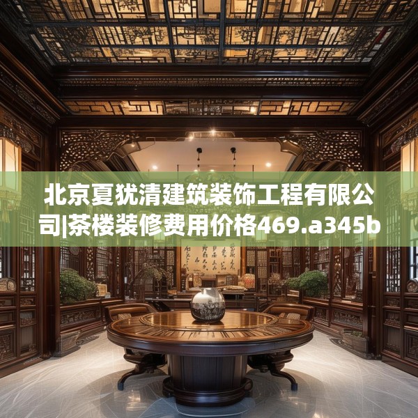 北京夏犹清建筑装饰工程有限公司|茶楼装修费用价格469.a345b346c349fgy.356jhhj