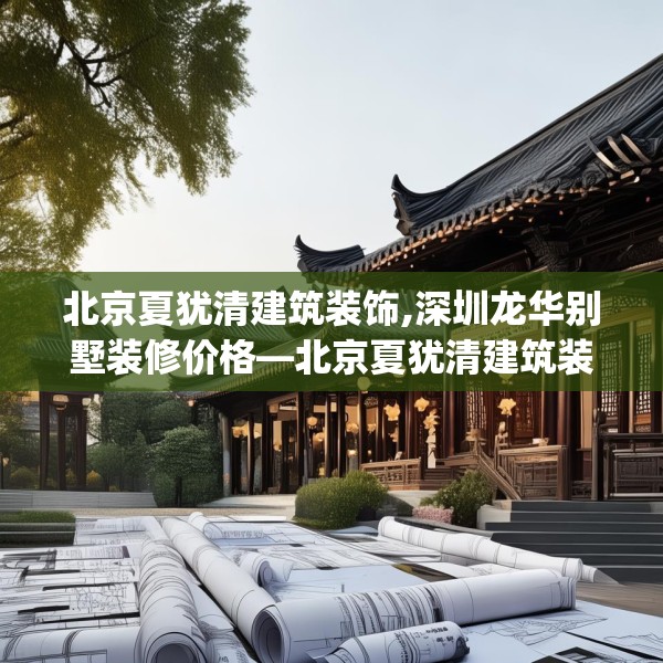 北京夏犹清建筑装饰,深圳龙华别墅装修价格—北京夏犹清建筑装饰255.a131b132c135fgy.142uyk