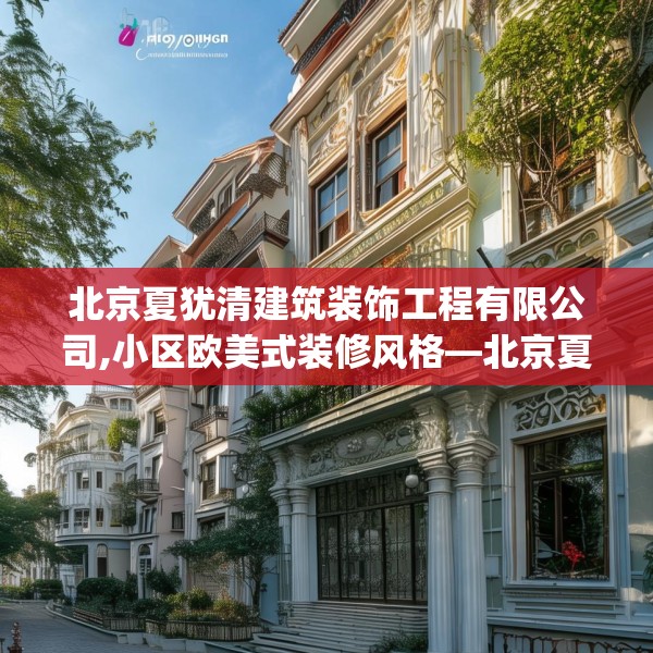 北京夏犹清建筑装饰工程有限公司,小区欧美式装修风格—北京夏犹清建筑装饰工程有限公司440.a316b317c320fgy.327wew