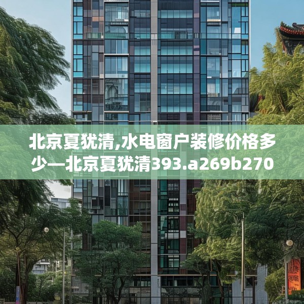 北京夏犹清,水电窗户装修价格多少—北京夏犹清393.a269b270c273fgy.280fhsg