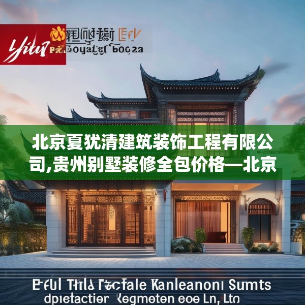 北京夏犹清建筑装饰工程有限公司,贵州别墅装修全包价格—北京夏犹清建筑装饰工程有限公司339.a215b216c219fgy.226fhsg
